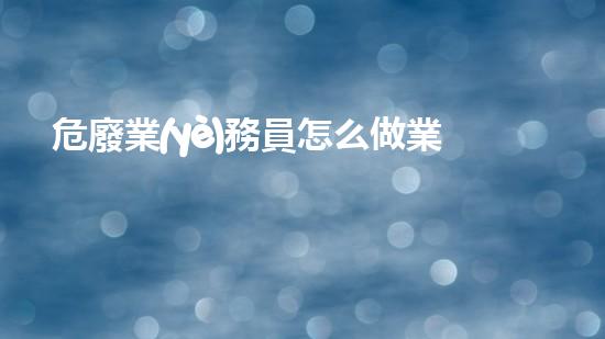 危廢業(yè)務員怎么做業(yè)務工作綠色未來：廢棄物處理的創(chuàng)新解決方案如何改變我們的環(huán)境？